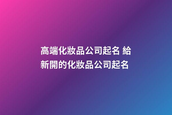 高端化妝品公司起名 給新開的化妝品公司起名-第1張-公司起名-玄機派